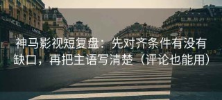 神马影视短复盘：先对齐条件有没有缺口，再把主语写清楚（评论也能用）