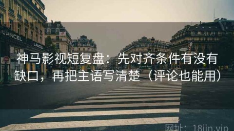 神马影视短复盘：先对齐条件有没有缺口，再把主语写清楚（评论也能用）