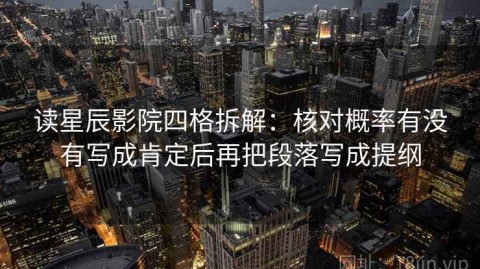 读星辰影院四格拆解：核对概率有没有写成肯定后再把段落写成提纲