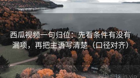 西瓜视频一句归位：先看条件有没有漏项，再把主语写清楚（口径对齐）