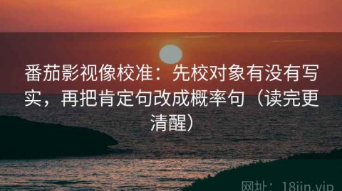 番茄影视像校准：先校对象有没有写实，再把肯定句改成概率句（读完更清醒）