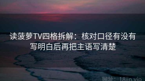 读菠萝TV四格拆解：核对口径有没有写明白后再把主语写清楚