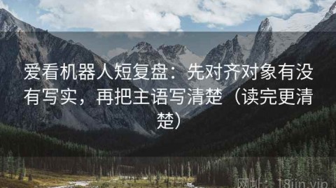 爱看机器人短复盘：先对齐对象有没有写实，再把主语写清楚（读完更清楚）