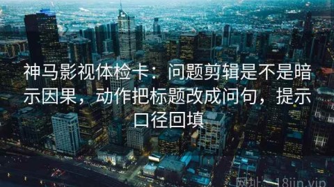 神马影视体检卡：问题剪辑是不是暗示因果，动作把标题改成问句，提示口径回填