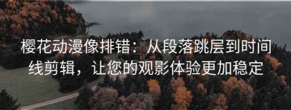樱花动漫像排错：从段落跳层到时间线剪辑，让您的观影体验更加稳定
