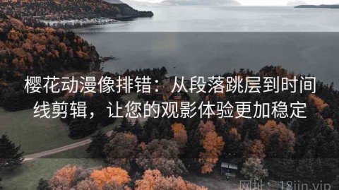 樱花动漫像排错：从段落跳层到时间线剪辑，让您的观影体验更加稳定