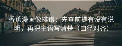 香蕉漫画像排错：先查前提有没有说明，再把主语写清楚（口径对齐）