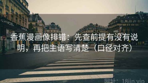 香蕉漫画像排错：先查前提有没有说明，再把主语写清楚（口径对齐）