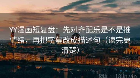 YY漫画短复盘：先对齐配乐是不是推情绪，再把字幕改成描述句（读完更清楚）