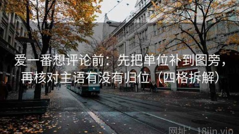 爱一番想评论前：先把单位补到图旁，再核对主语有没有归位（四格拆解）