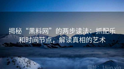揭秘“黑料网”的两步读法：抓配乐和时间节点，解读真相的艺术