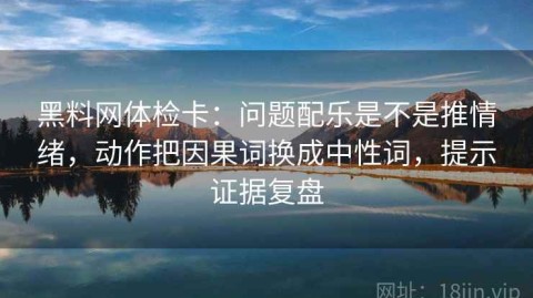 黑料网体检卡：问题配乐是不是推情绪，动作把因果词换成中性词，提示证据复盘