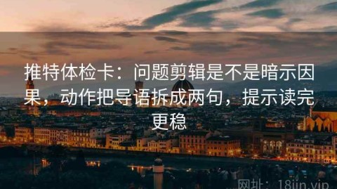 推特体检卡：问题剪辑是不是暗示因果，动作把导语拆成两句，提示读完更稳