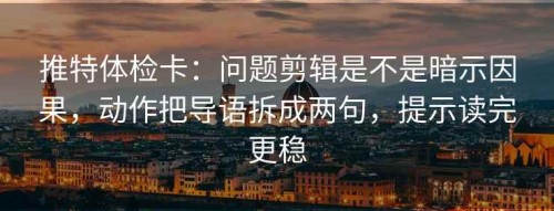 推特体检卡：问题剪辑是不是暗示因果，动作把导语拆成两句，提示读完更稳