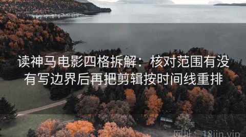 读神马电影四格拆解：核对范围有没有写边界后再把剪辑按时间线重排