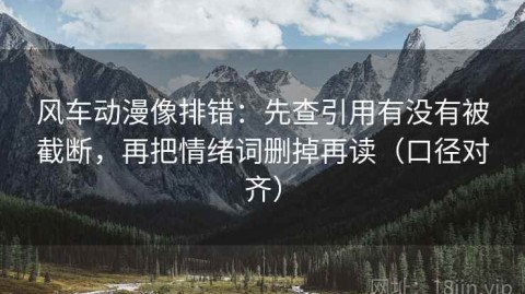 风车动漫像排错：先查引用有没有被截断，再把情绪词删掉再读（口径对齐）