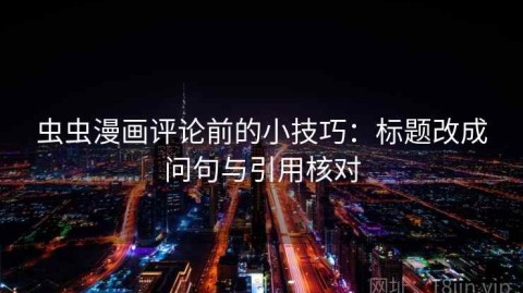 虫虫漫画评论前的小技巧：标题改成问句与引用核对