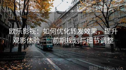 欧乐影视：如何优化转发效果，提升观影体验——前期规划与细节调整