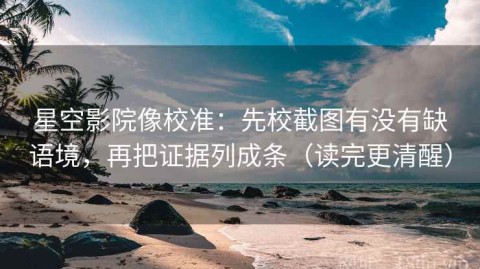 星空影院像校准：先校截图有没有缺语境，再把证据列成条（读完更清醒）