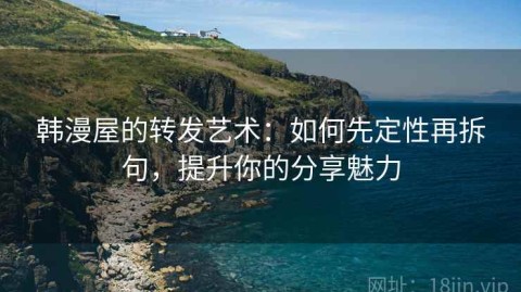 韩漫屋的转发艺术：如何先定性再拆句，提升你的分享魅力