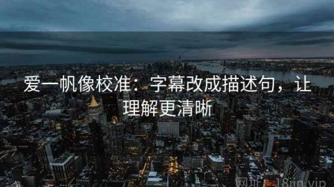 爱一帆像校准：字幕改成描述句，让理解更清晰