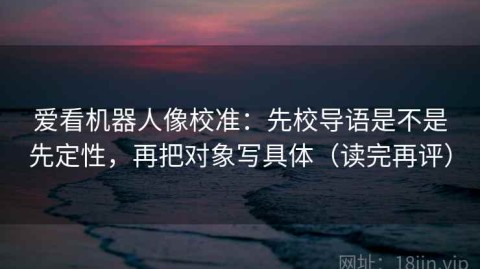 爱看机器人像校准：先校导语是不是先定性，再把对象写具体（读完再评）