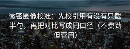 微密圈像校准：先校引用有没有只截半句，再把对比写成同口径（不费劲但管用）