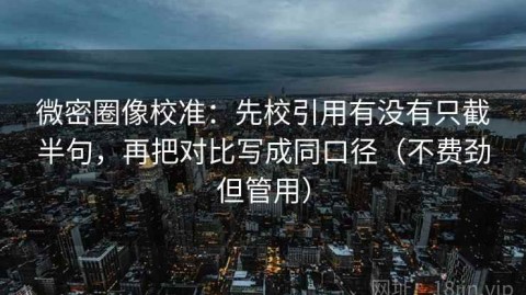 微密圈像校准：先校引用有没有只截半句，再把对比写成同口径（不费劲但管用）