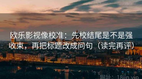 欧乐影视像校准：先校结尾是不是强收束，再把标题改成问句（读完再评）