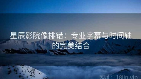星辰影院像排错：专业字幕与时间轴的完美结合