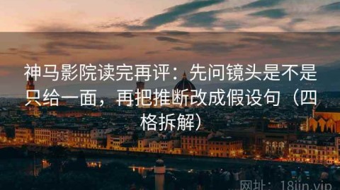 神马影院读完再评：先问镜头是不是只给一面，再把推断改成假设句（四格拆解）