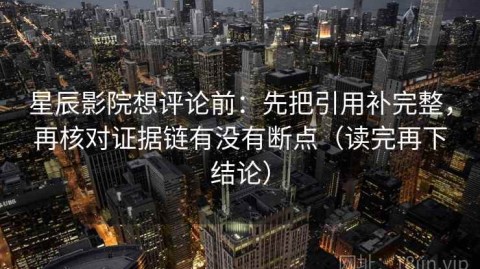 星辰影院想评论前：先把引用补完整，再核对证据链有没有断点（读完再下结论）