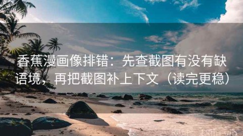 香蕉漫画像排错：先查截图有没有缺语境，再把截图补上下文（读完更稳）
