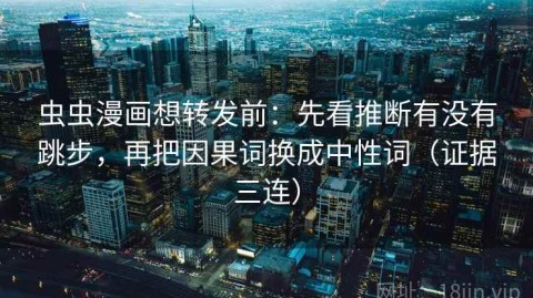 虫虫漫画想转发前：先看推断有没有跳步，再把因果词换成中性词（证据三连）