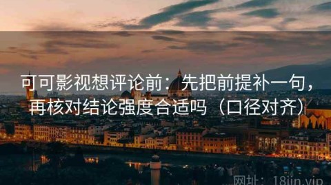可可影视想评论前：先把前提补一句，再核对结论强度合适吗（口径对齐）