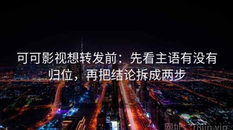 可可影视想转发前：先看主语有没有归位，再把结论拆成两步
