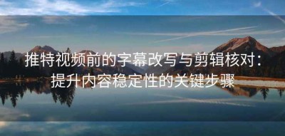 推特视频前的字幕改写与剪辑核对：提升内容稳定性的关键步骤