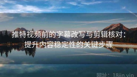 推特视频前的字幕改写与剪辑核对：提升内容稳定性的关键步骤