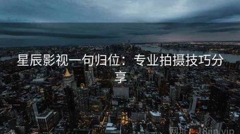 星辰影视一句归位：专业拍摄技巧分享