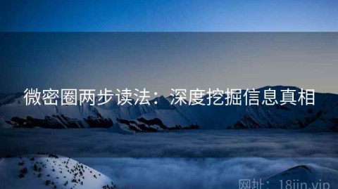 微密圈两步读法：深度挖掘信息真相