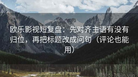 欧乐影视短复盘：先对齐主语有没有归位，再把标题改成问句（评论也能用）