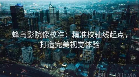 蜂鸟影院像校准：精准校轴线起点，打造完美视觉体验