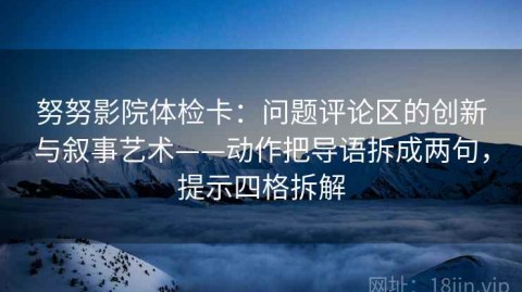 努努影院体检卡：问题评论区的创新与叙事艺术——动作把导语拆成两句，提示四格拆解