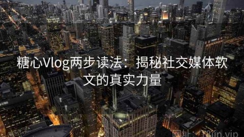 糖心Vlog两步读法：揭秘社交媒体软文的真实力量