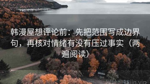 韩漫屋想评论前：先把范围写成边界句，再核对情绪有没有压过事实（两遍阅读）