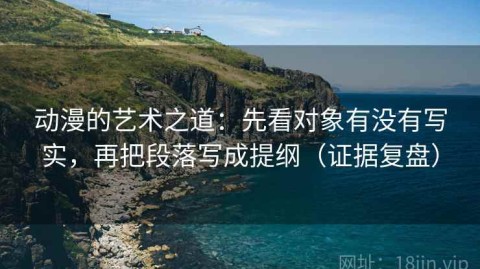 动漫的艺术之道：先看对象有没有写实，再把段落写成提纲（证据复盘）