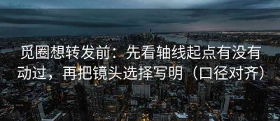 觅圈想转发前：先看轴线起点有没有动过，再把镜头选择写明（口径对齐）