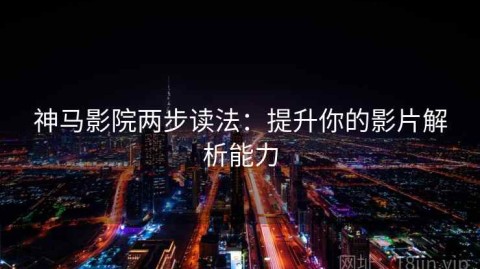 神马影院两步读法：提升你的影片解析能力