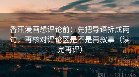 香蕉漫画想评论前：先把导语拆成两句，再核对评论区是不是再叙事（读完再评）