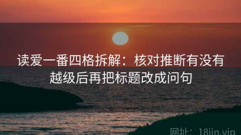 读爱一番四格拆解：核对推断有没有越级后再把标题改成问句